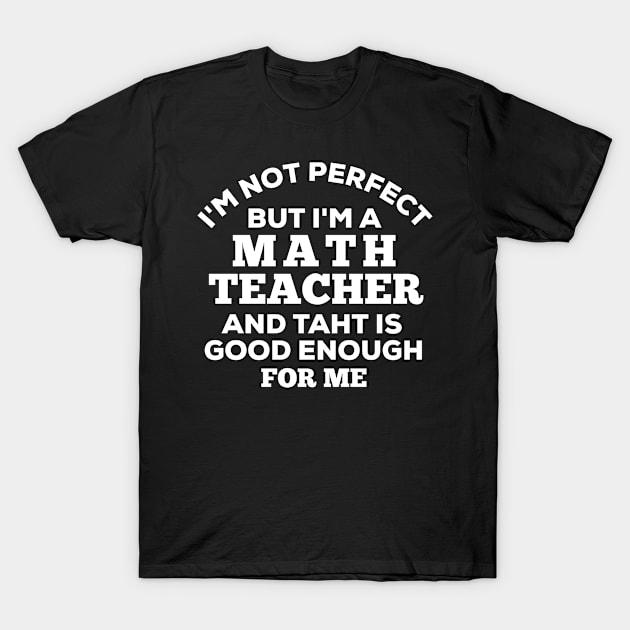 I'm Not Perfect But I'm A Math Teacher And That Is Good Enough For Me T-Shirt by Dhme